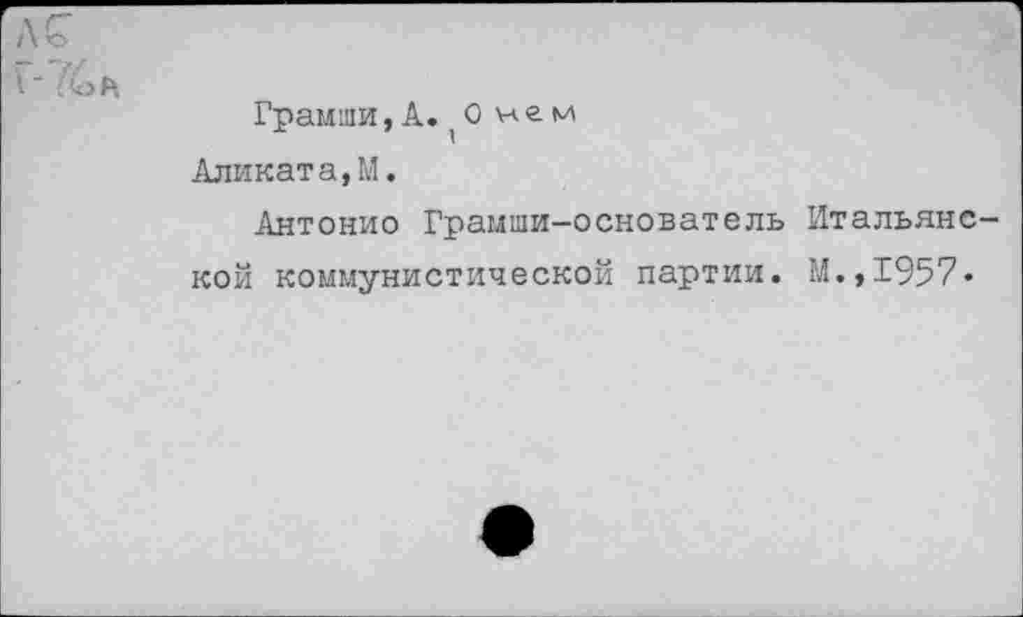 ﻿Грамши, А. О нем Аликата,М.
Антонио Грамши-основатель Итальянс кой коммунистической партии. М.,1957«